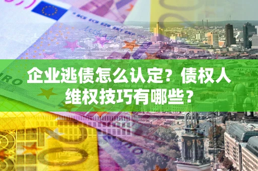 北京企业逃债怎么认定？债权人维权技巧有哪些？