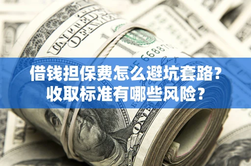 北京借钱担保费怎么避坑套路?收取标准有哪些风险? 北京借钱担保费怎么避坑套路?收取标准有哪些风险?