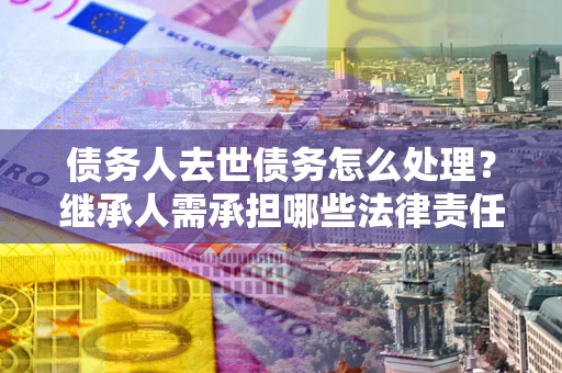 北京债务人去世债务怎么处理？继承人需承担哪些法律责任？