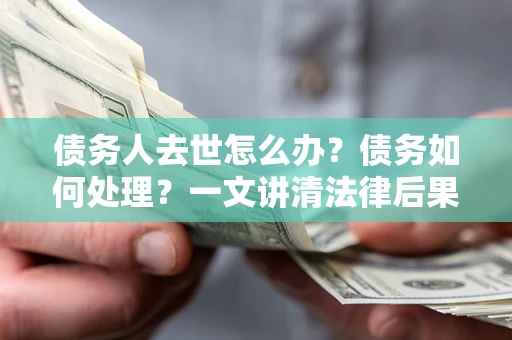 北京债务人去世怎么办？债务如何处理？一文讲清法律后果