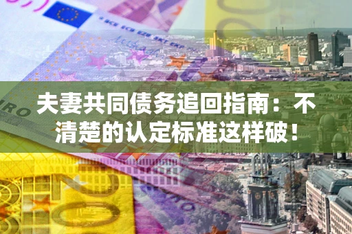 北京夫妻共同债务追回指南：不清楚的认定标准这样破！