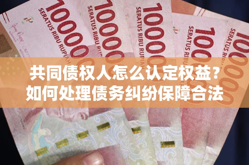 北京共同债权人怎么认定权益？如何处理债务纠纷保障合法权益？