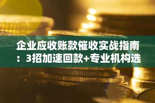 北京企业应收账款催收实战指南：3招加速回款+专业机构选择避坑