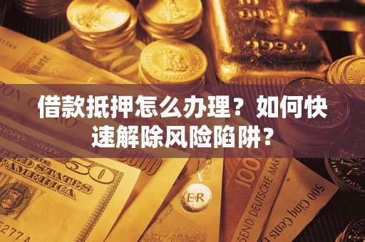 北京借款抵押怎么办理？如何快速解除风险陷阱？