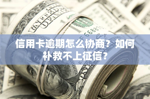 北京信用卡逾期怎么协商？如何补救不上征信？