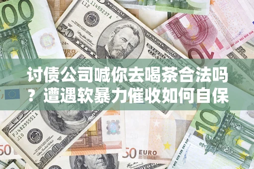 北京讨债公司喊你去喝茶合法吗？遭遇软暴力催收如何自保？