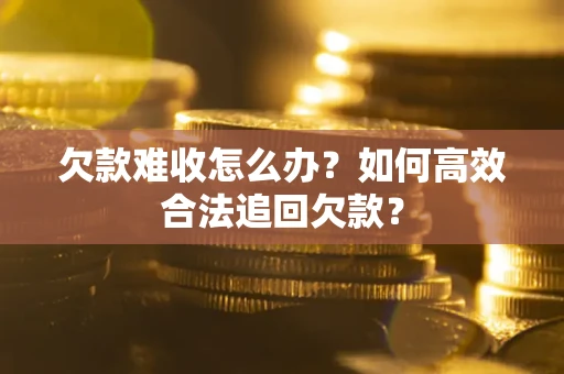 北京欠款难收怎么办？如何高效合法追回欠款？