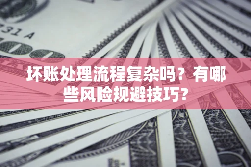 北京坏账处理流程复杂吗？有哪些风险规避技巧？