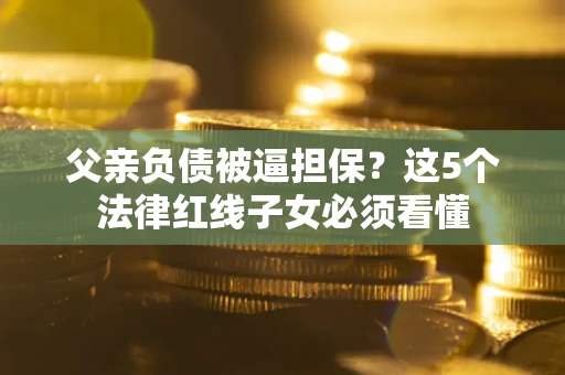 北京父亲负债被逼担保？这5个法律红线子女必须看懂