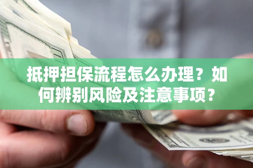 北京抵押担保流程怎么办理？如何辨别风险及注意事项？