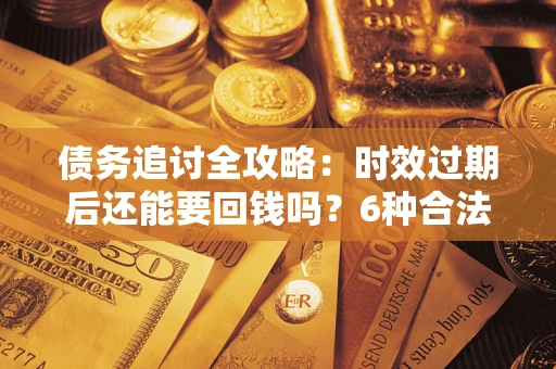 北京债务追讨全攻略：时效过期后还能要回钱吗？6种合法手段助你维权