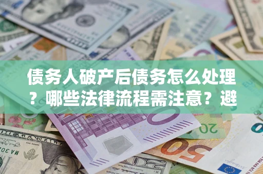 北京债务人破产后债务怎么处理？哪些法律流程需注意？避免踩坑指南