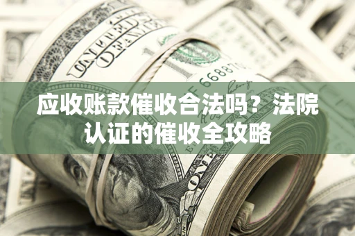 北京应收账款催收合法吗？法院认证的催收全攻略