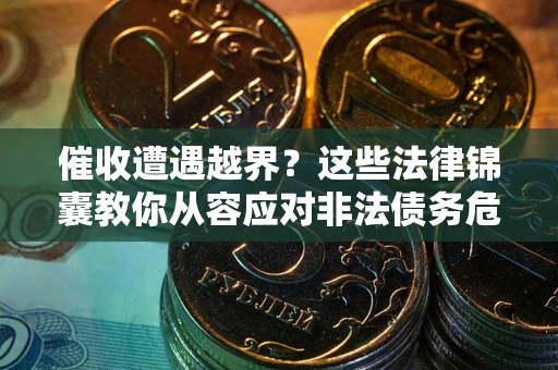 北京催收遭遇越界？这些法律锦囊教你从容应对非法债务危机