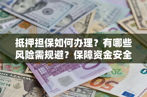 北京抵押担保如何办理？有哪些风险需规避？保障资金安全