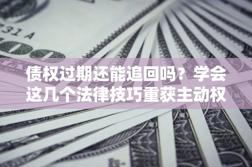 北京债权过期还能追回吗？学会这几个法律技巧重获主动权