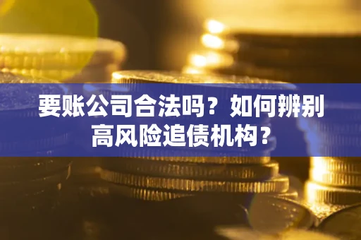 北京要账公司合法吗？如何辨别高风险追债机构？
