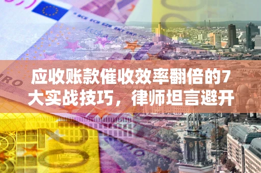 北京应收账款催收效率翻倍的7大实战技巧，律师坦言避开这些法律雷区最关键