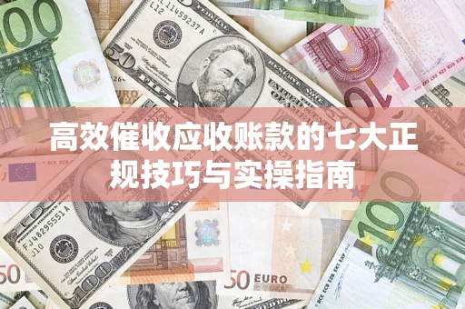 北京高效催收应收账款的七大正规技巧与实操指南