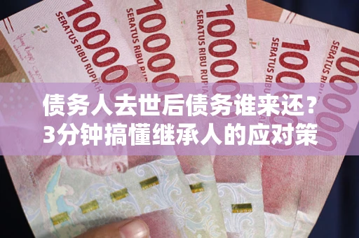 北京债务人去世后债务谁来还？3分钟搞懂继承人的应对策略