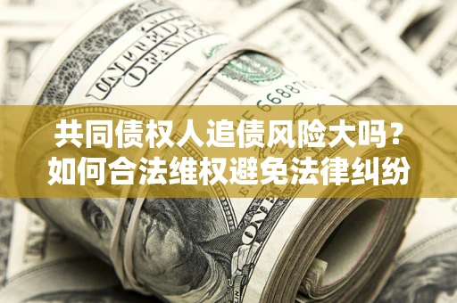 北京共同债权人追债风险大吗?如何合法维权避免法律纠纷? 北京共同债权人追债风险大吗?如何合法维权避免法律纠纷?