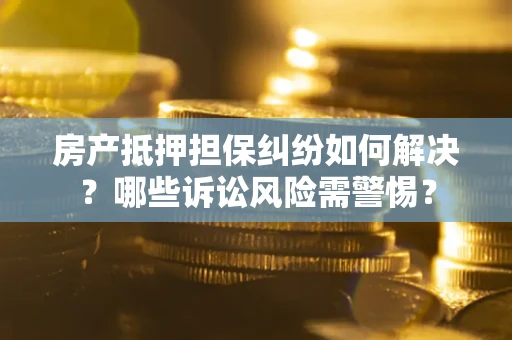 北京房产抵押担保纠纷如何解决？哪些诉讼风险需警惕？