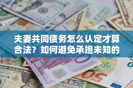 北京夫妻共同债务怎么认定才算合法？如何避免承担未知的债务风险？