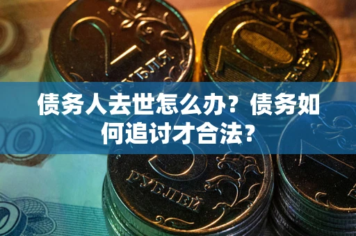 北京债务人去世怎么办？债务如何追讨才合法？