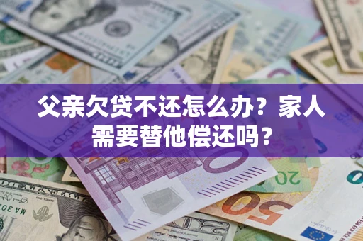 北京父亲欠贷不还怎么办？家人需要替他偿还吗？