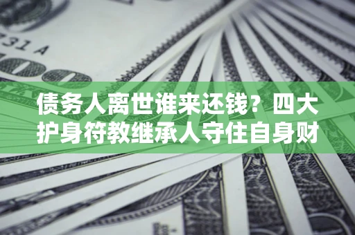 北京债务人离世谁来还钱？四大护身符教继承人守住自身财产
