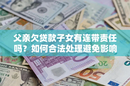 北京父亲欠贷款子女有连带责任吗？如何合法处理避免影响？