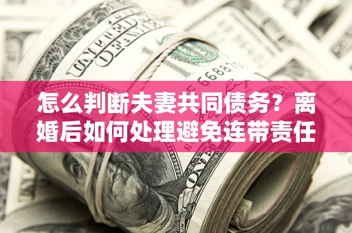 北京怎么判断夫妻共同债务？离婚后如何处理避免连带责任？