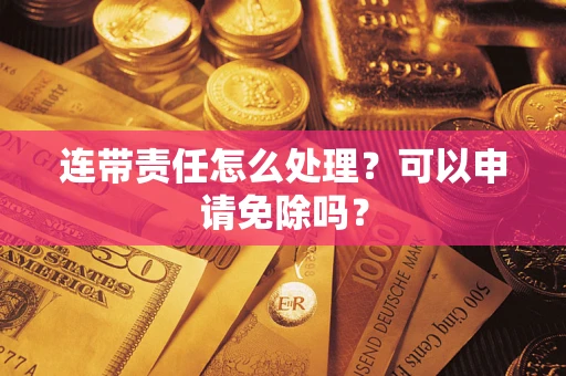 北京连带责任怎么处理？可以申请免除吗？
