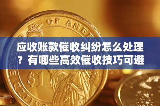 北京应收账款催收纠纷怎么处理？有哪些高效催收技巧可避免坏账？