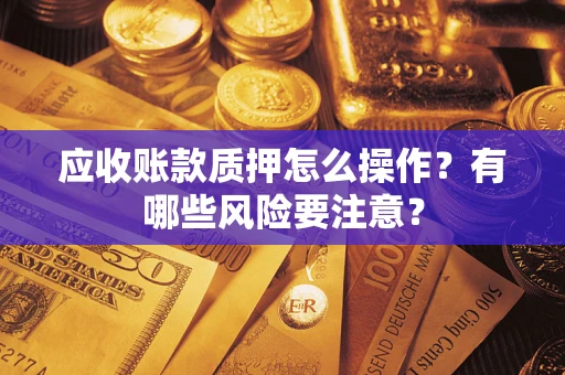 北京应收账款质押怎么操作？有哪些风险要注意？