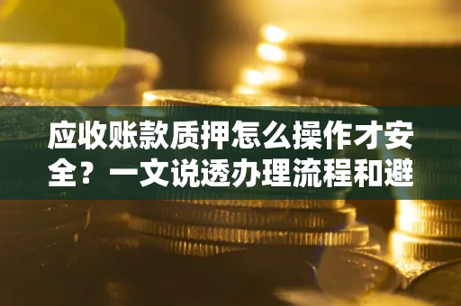 北京应收账款质押怎么操作才安全？一文说透办理流程和避险绝招
